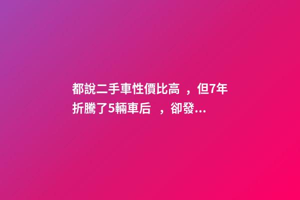 都說二手車性價比高，但7年折騰了5輛車后，卻發(fā)現(xiàn)越賠越多？